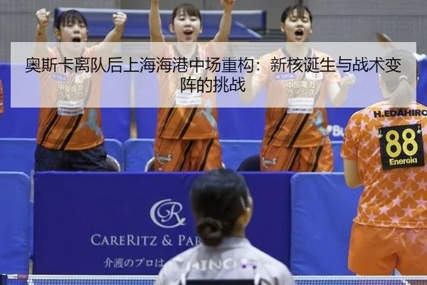奥斯卡离队后上海海港中场重构：新核诞生与战术变阵的挑战