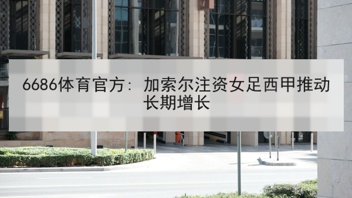 6686体育官方: 加索尔注资女足西甲推动长期增长 6686体育官方: 加索尔注资女足西甲推动长期增长