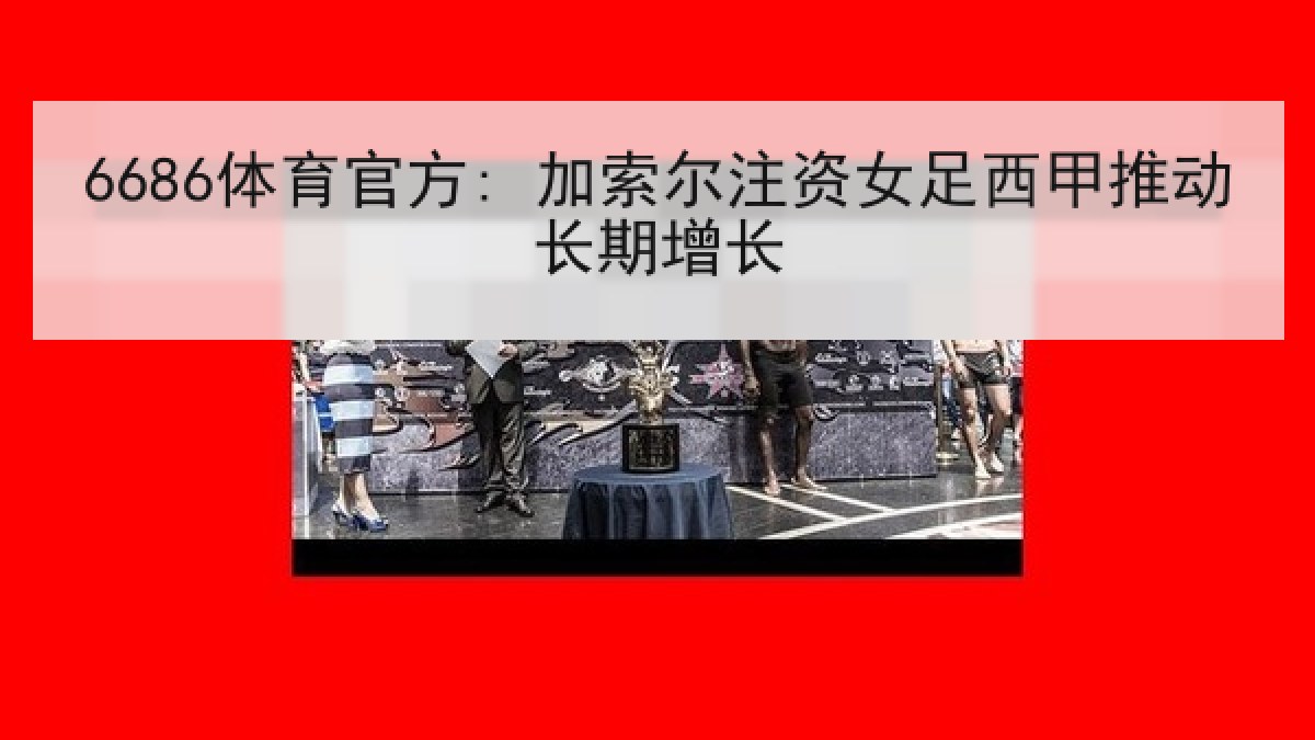 6686体育官方: 加索尔注资女足西甲推动长期增长