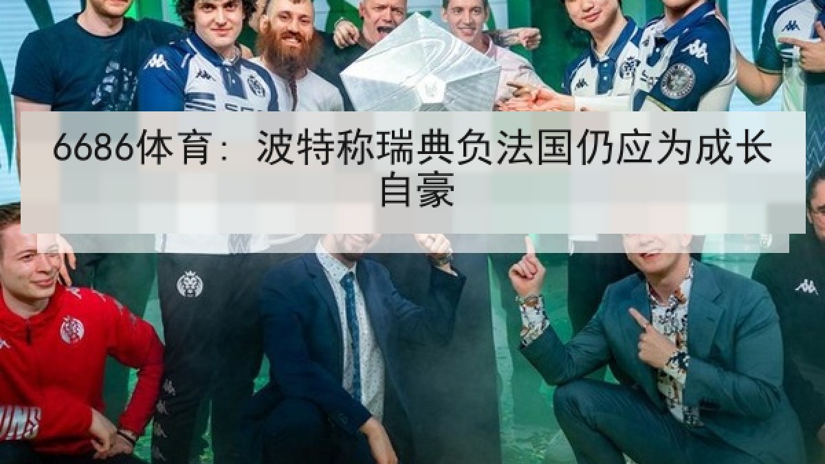 6686体育: 波特称瑞典负法国仍应为成长自豪 6686体育: 波特称瑞典负法国仍应为成长自豪