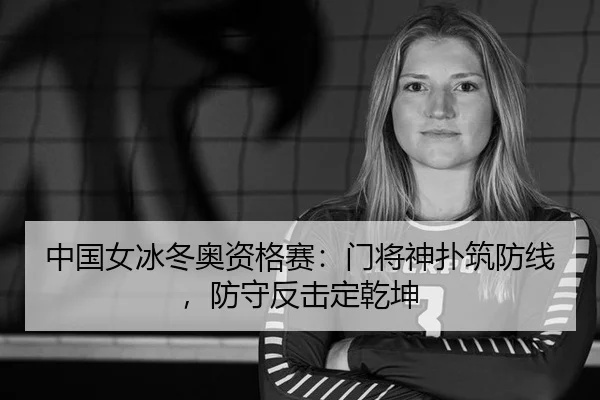 中国女冰冬奥资格赛：门将神扑筑防线，防守反击定乾坤