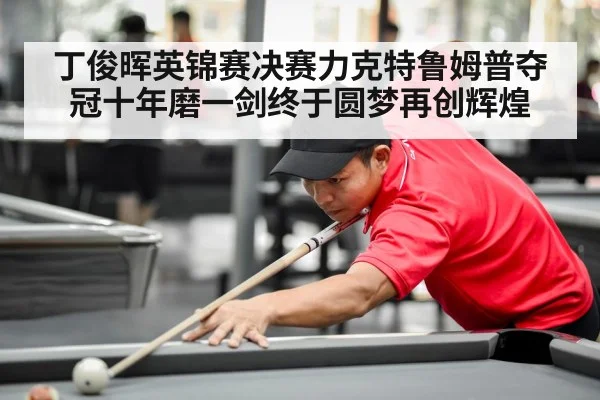 丁俊晖英锦赛决赛力克特鲁姆普夺冠十年磨一剑终于圆梦再创辉煌