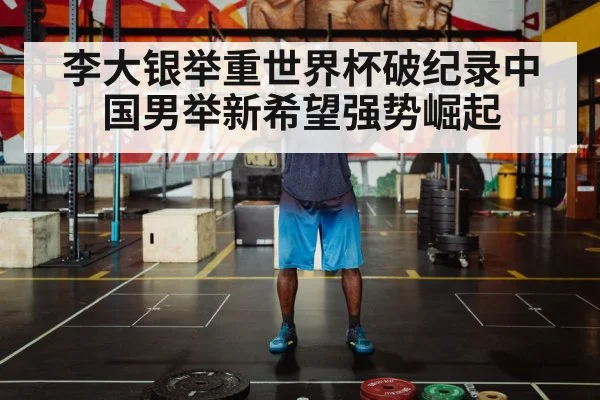 李大银举重世界杯破纪录中国男举新希望强势崛起