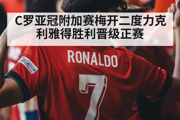 C罗亚冠附加赛梅开二度力克利雅得胜利晋级正赛